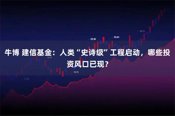 牛博 建信基金：人类“史诗级”工程启动，哪些投资风口已现？