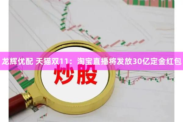 龙辉优配 天猫双11：淘宝直播将发放30亿定金红包
