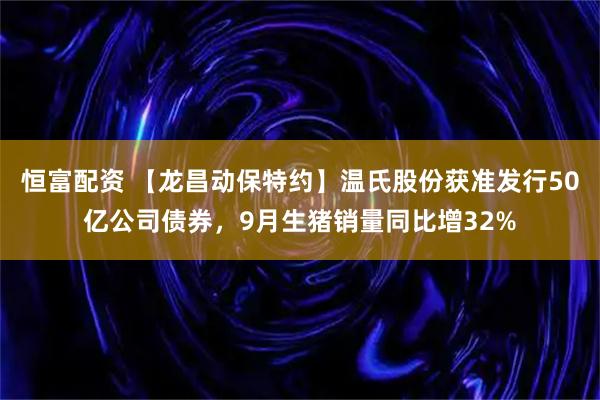 恒富配资 【龙昌动保特约】温氏股份获准发行50亿公司债券，9月生猪销量同比增32%