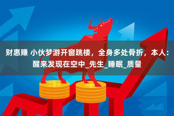 财惠赚 小伙梦游开窗跳楼，全身多处骨折，本人：醒来发现在空中_先生_睡眠_质量