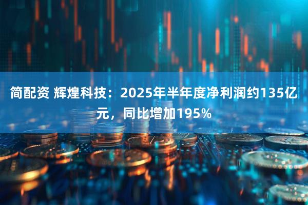简配资 辉煌科技：2025年半年度净利润约135亿元，同比增加195%