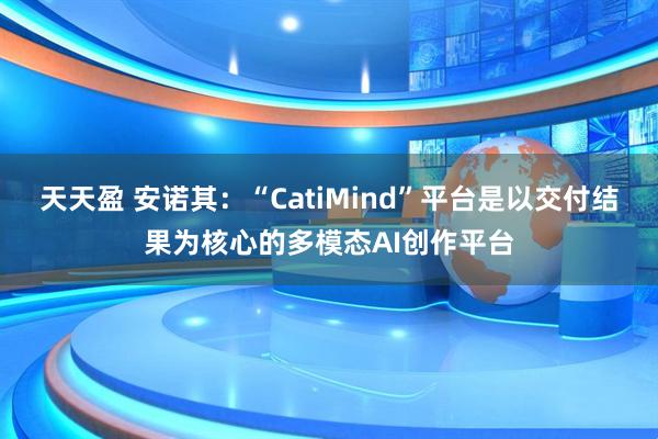 天天盈 安诺其：“CatiMind”平台是以交付结果为核心的多模态AI创作平台