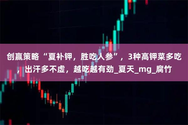 创赢策略 “夏补钾，胜吃人参”，3种高钾菜多吃，出汗多不虚，越吃越有劲_夏天_mg_腐竹