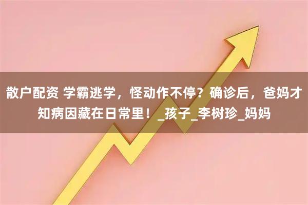 散户配资 学霸逃学,怪动作不停?确诊后,爸妈才知病因藏在日常里!_孩子_李树珍_妈妈