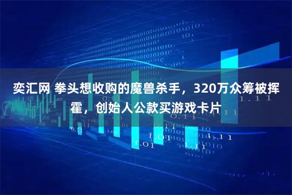 奕汇网 拳头想收购的魔兽杀手，320万众筹被挥霍，创始人公款买游戏卡片