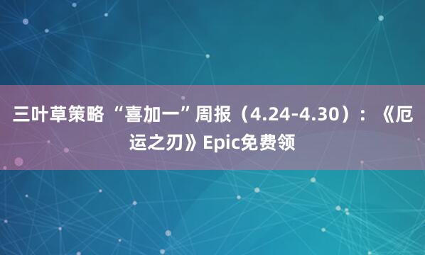 三叶草策略 “喜加一”周报（4.24-4.30）：《厄运之刃》Epic免费领