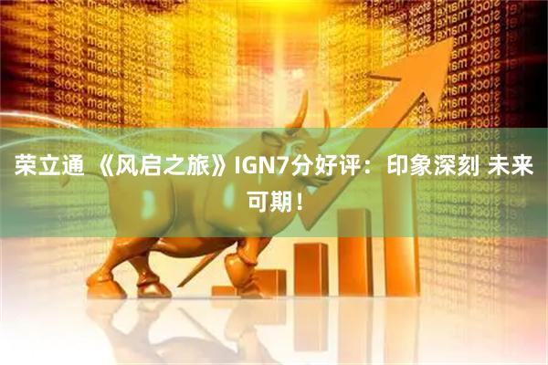 荣立通 《风启之旅》IGN7分好评：印象深刻 未来可期！