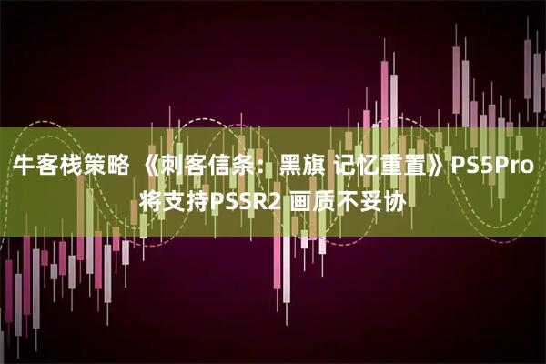 牛客栈策略 《刺客信条：黑旗 记忆重置》PS5Pro将支持PSSR2 画质不妥协