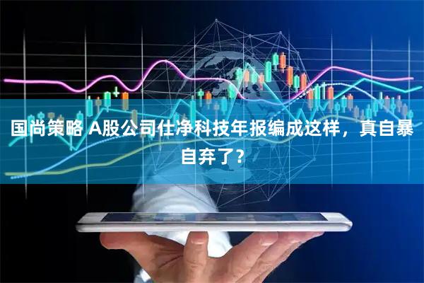 国尚策略 A股公司仕净科技年报编成这样，真自暴自弃了？