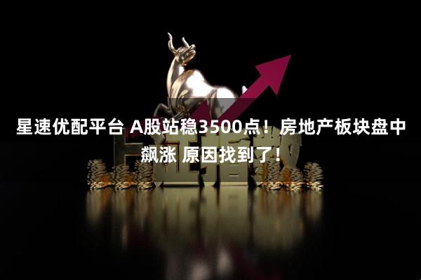 星速优配平台 A股站稳3500点！房地产板块盘中飙涨 原因找到了！
