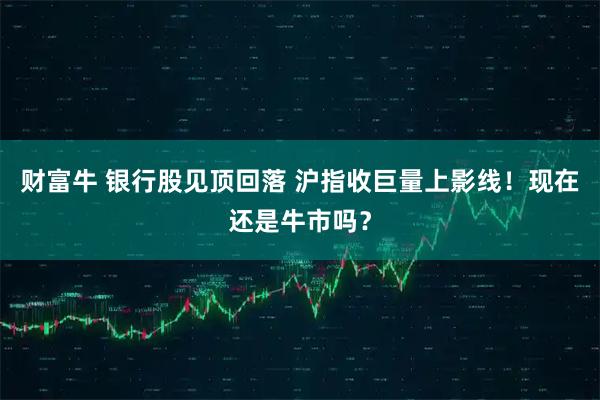 财富牛 银行股见顶回落 沪指收巨量上影线！现在还是牛市吗？