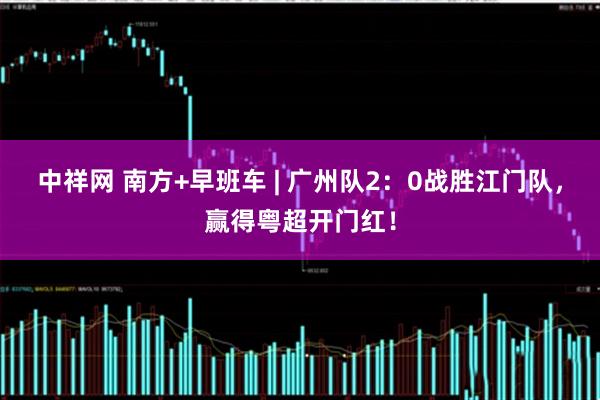 中祥网 南方+早班车 | 广州队2：0战胜江门队，赢得粤超开门红！
