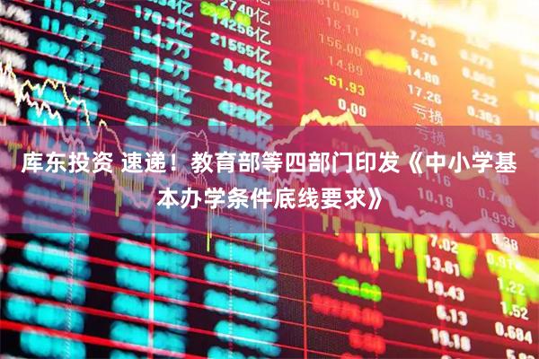 库东投资 速递！教育部等四部门印发《中小学基本办学条件底线要求》