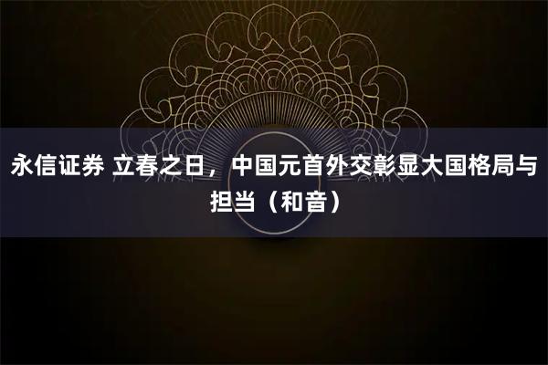 永信证券 立春之日，中国元首外交彰显大国格局与担当（和音）