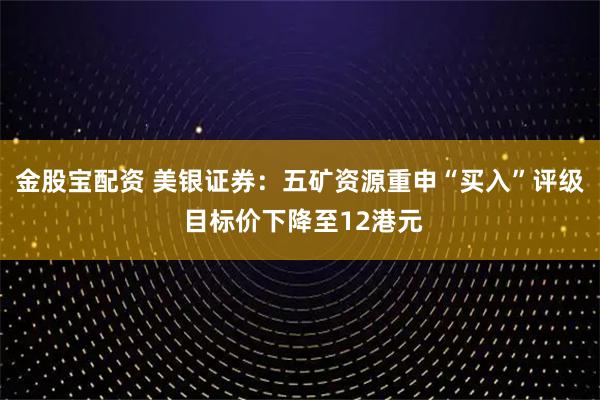金股宝配资 美银证券：五矿资源重申“买入”评级 目标价下降至12港元