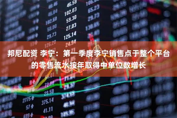 邦尼配资 李宁:第一季度李宁销售点于整个平台的零售流水按年取得中单位数增长