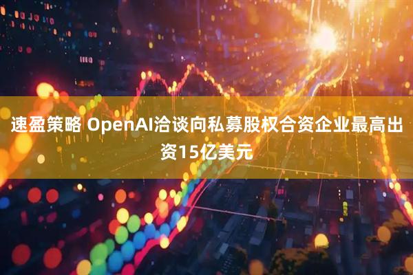 速盈策略 OpenAI洽谈向私募股权合资企业最高出资15亿美元