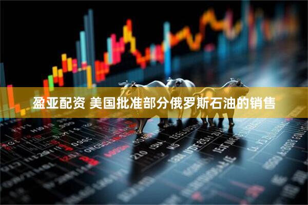盈亚配资 美国批准部分俄罗斯石油的销售