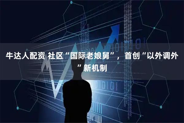 牛达人配资 社区“国际老娘舅”，首创“以外调外”新机制