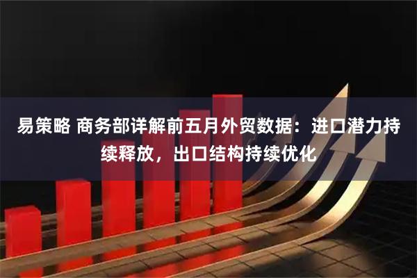易策略 商务部详解前五月外贸数据：进口潜力持续释放，出口结构持续优化