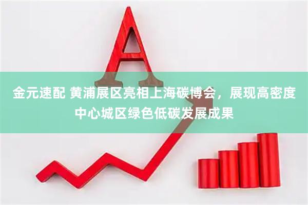 金元速配 黄浦展区亮相上海碳博会，展现高密度中心城区绿色低碳发展成果