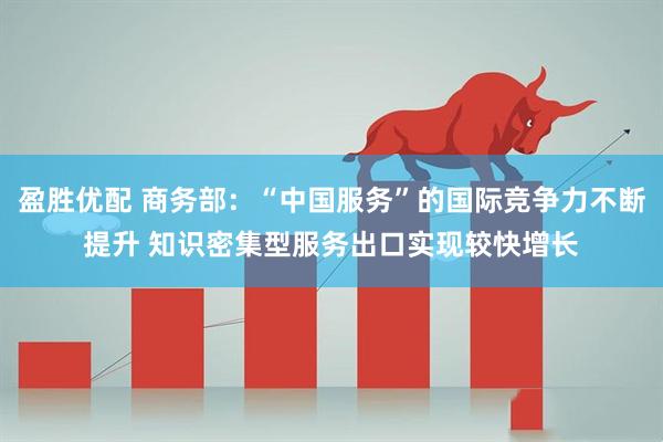 盈胜优配 商务部：“中国服务”的国际竞争力不断提升 知识密集型服务出口实现较快增长
