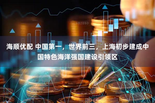 海顺优配 中国第一，世界前三，上海初步建成中国特色海洋强国建设引领区