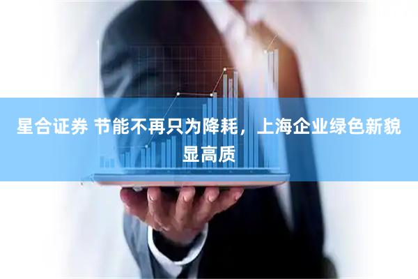 星合证券 节能不再只为降耗，上海企业绿色新貌显高质
