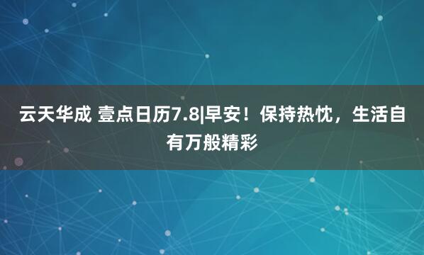 云天华成 壹点日历7.8|早安!保持热忱,生活自有万般精彩