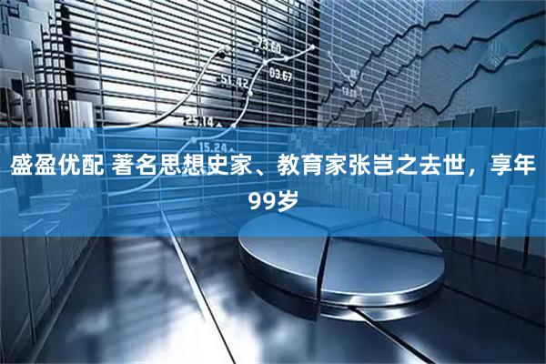 盛盈优配 著名思想史家、教育家张岂之去世,享年99岁