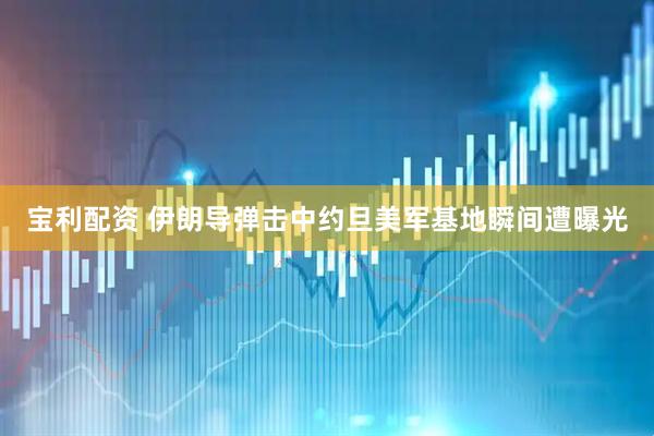宝利配资 伊朗导弹击中约旦美军基地瞬间遭曝光