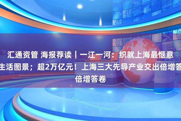 汇通资管 海报荐读｜一江一河：织就上海最惬意的生活图景；超2万亿元！上海三大先导产业交出倍增答卷