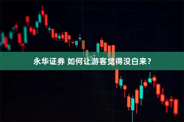 永华证券 如何让游客觉得没白来？