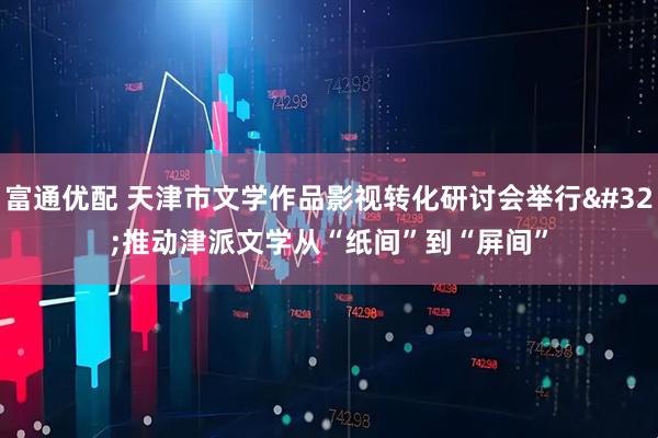 富通优配 天津市文学作品影视转化研讨会举行 推动津派文学从“纸间”到“屏间”