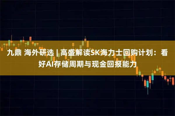 九鼎 海外研选 | 高盛解读SK海力士回购计划：看好AI存储周期与现金回报能力