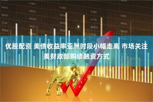 优股配资 美债收益率亚洲时段小幅走高 市场关注美财政部购债融资方式