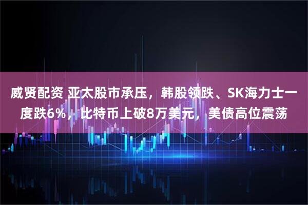 威贤配资 亚太股市承压，韩股领跌、SK海力士一度跌6%，比特币上破8万美元，美债高位震荡