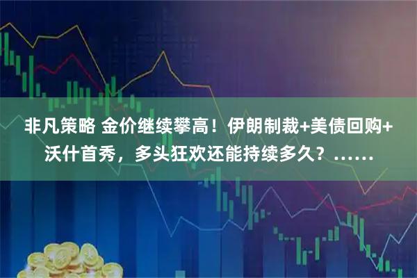 非凡策略 金价继续攀高！伊朗制裁+美债回购+沃什首秀，多头狂欢还能持续多久？……