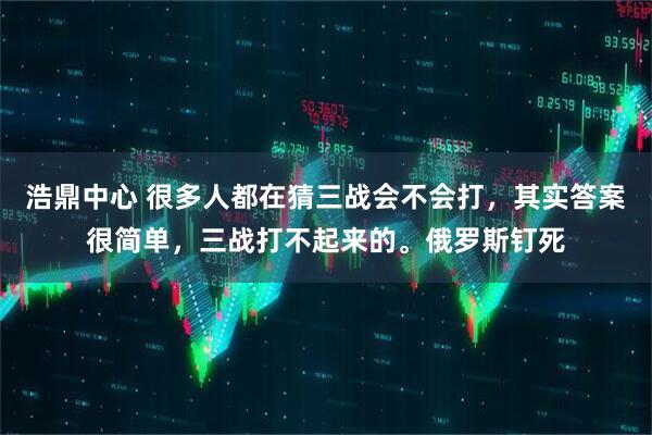 浩鼎中心 很多人都在猜三战会不会打，其实答案很简单，三战打不起来的。俄罗斯钉死